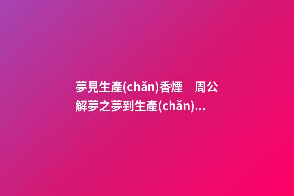 夢見生產(chǎn)香煙　周公解夢之夢到生產(chǎn)香煙